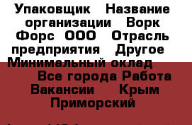 Упаковщик › Название организации ­ Ворк Форс, ООО › Отрасль предприятия ­ Другое › Минимальный оклад ­ 24 000 - Все города Работа » Вакансии   . Крым,Приморский